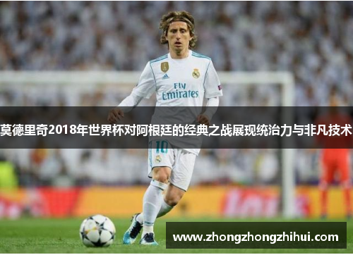 莫德里奇2018年世界杯对阿根廷的经典之战展现统治力与非凡技术
