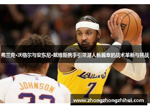 弗兰克·沃格尔与安东尼·戴维斯携手引领湖人新篇章的战术革新与挑战