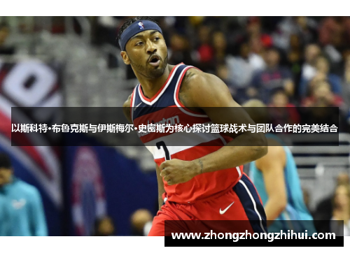以斯科特·布鲁克斯与伊斯梅尔·史密斯为核心探讨篮球战术与团队合作的完美结合
