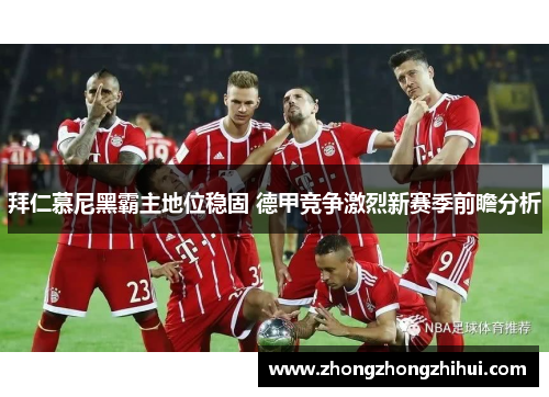 拜仁慕尼黑霸主地位稳固 德甲竞争激烈新赛季前瞻分析
