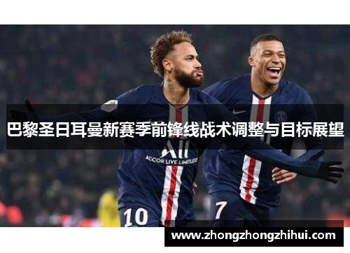 巴黎圣日耳曼新赛季前锋线战术调整与目标展望