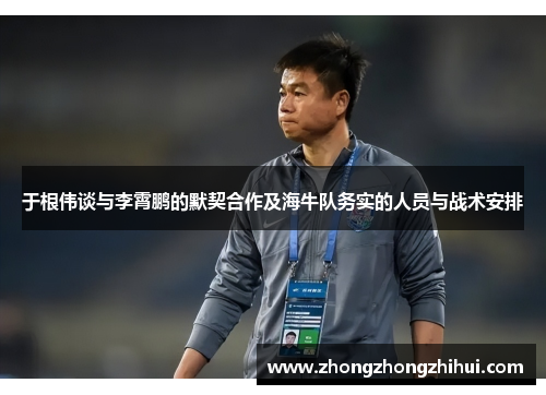 于根伟谈与李霄鹏的默契合作及海牛队务实的人员与战术安排