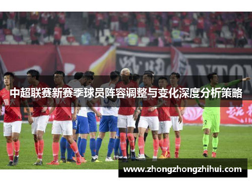 中超联赛新赛季球员阵容调整与变化深度分析策略