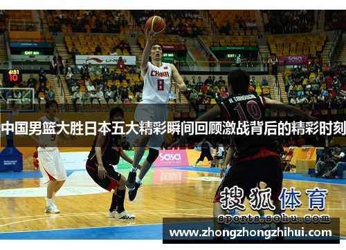 中国男篮大胜日本五大精彩瞬间回顾激战背后的精彩时刻