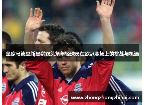 皇家马德里新星崭露头角年轻球员在欧冠赛场上的挑战与机遇