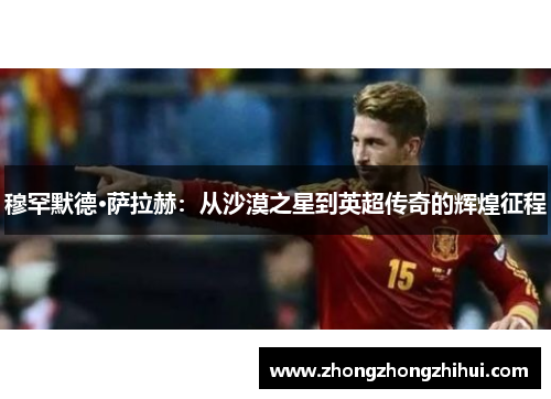 穆罕默德·萨拉赫：从沙漠之星到英超传奇的辉煌征程