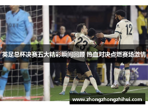 英足总杯决赛五大精彩瞬间回顾 热血对决点燃赛场激情