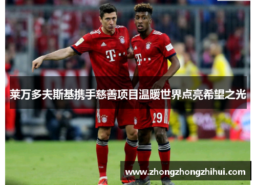 莱万多夫斯基携手慈善项目温暖世界点亮希望之光