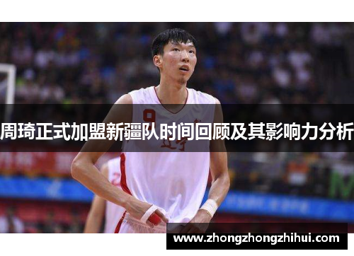 周琦正式加盟新疆队时间回顾及其影响力分析