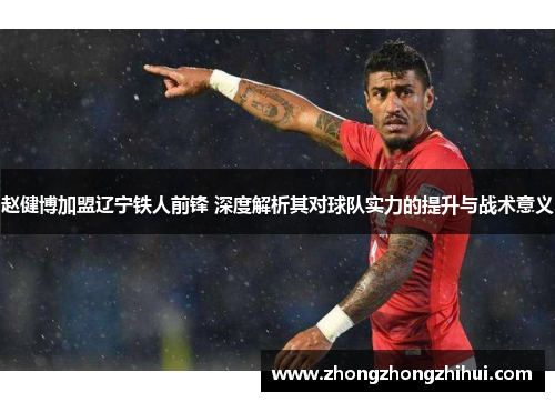 赵健博加盟辽宁铁人前锋 深度解析其对球队实力的提升与战术意义 赵健博加盟辽宁铁人前锋 深度解析其对球队实力的提升与战术意义